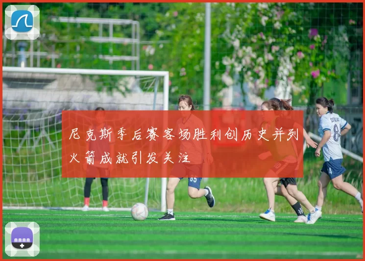 尼克斯季后赛客场胜利创历史并列火箭成就引发关注
